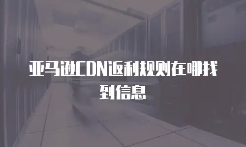 亚马逊CDN返利规则在哪找到信息