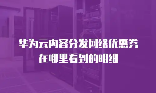 华为云内容分发网络优惠券在哪里看到的明细