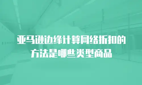亚马逊边缘计算网络折扣的方法是哪些类型商品