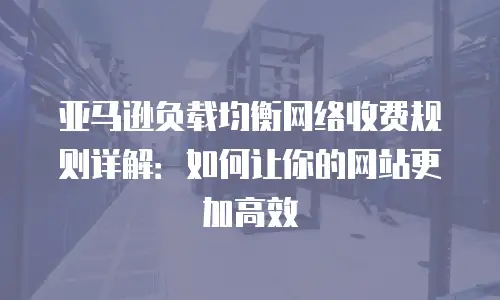 亚马逊负载均衡网络收费规则详解：如何让你的网站更加高效