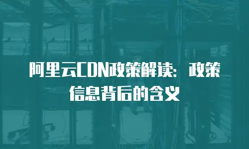 阿里云CDN政策解读：政策信息背后的含义