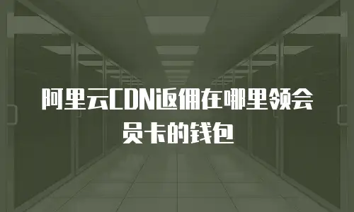 阿里云CDN返佣在哪里领会员卡的钱包