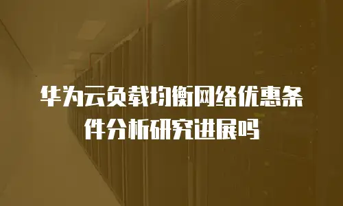华为云负载均衡网络优惠条件分析研究进展吗