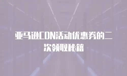 亚马逊CDN活动优惠券的二次领取秘籍