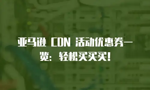 亚马逊 CDN 活动优惠券一览：轻松买买买！