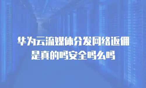 华为云流媒体分发网络返佣是真的吗安全吗么吗
