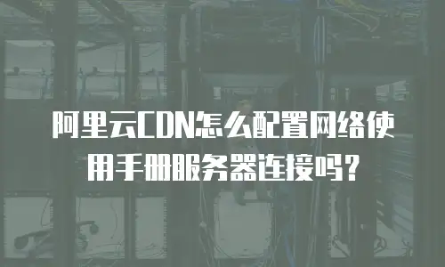 阿里云CDN怎么配置网络使用手册服务器连接吗？
