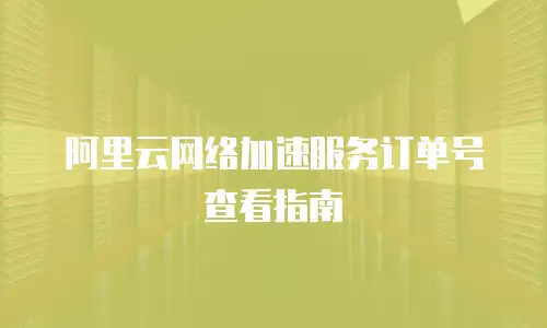 阿里云网络加速服务订单号查看指南