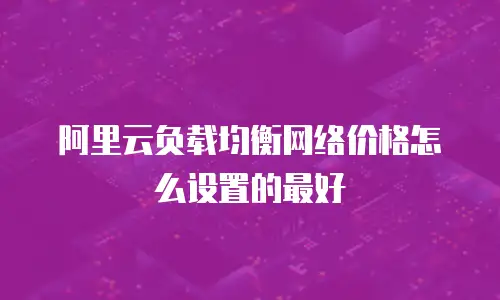阿里云负载均衡网络价格怎么设置的最好