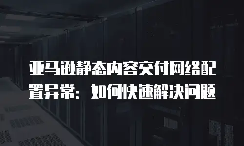亚马逊静态内容交付网络配置异常：如何快速解决问题
