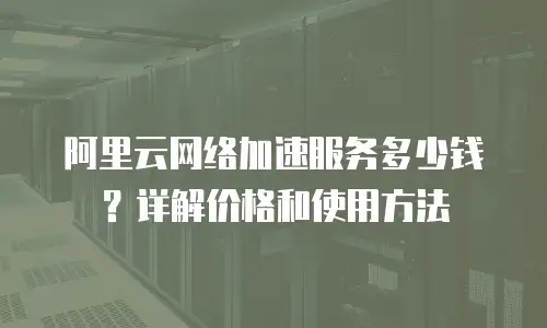 阿里云网络加速服务多少钱？详解价格和使用方法