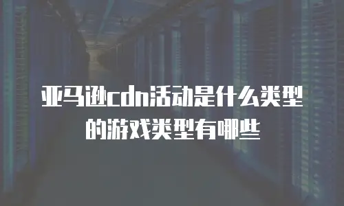 亚马逊cdn活动是什么类型的游戏类型有哪些