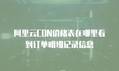 阿里云CDN价格表在哪里看到订单明细记录信息