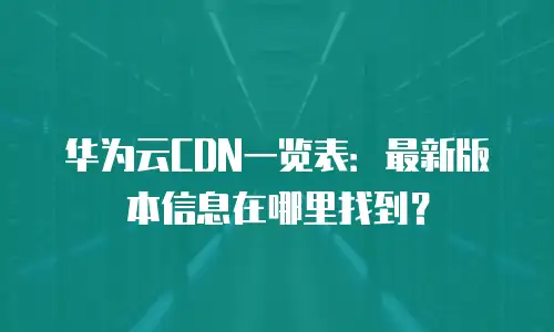 华为云CDN一览表：最新版本信息在哪里找到？