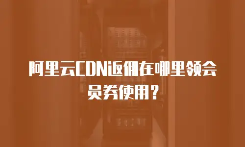 阿里云CDN返佣在哪里领会员券使用？