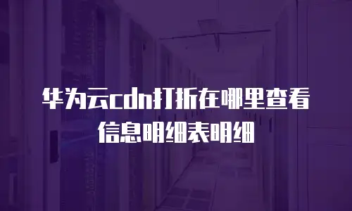 华为云cdn打折在哪里查看信息明细表明细