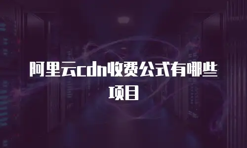 阿里云cdn收费公式有哪些项目