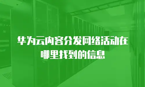 华为云内容分发网络活动在哪里找到的信息