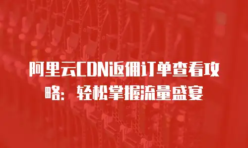 阿里云CDN返佣订单查看攻略：轻松掌握流量盛宴