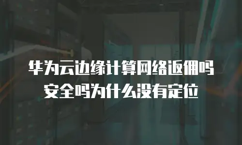 华为云边缘计算网络返佣吗安全吗为什么没有定位