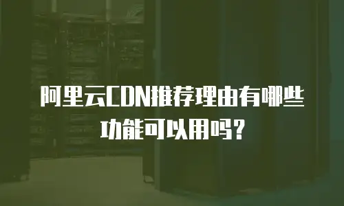 阿里云CDN推荐理由有哪些功能可以用吗？