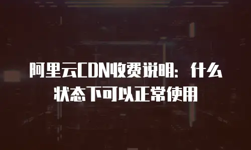 阿里云CDN收费说明：什么状态下可以正常使用