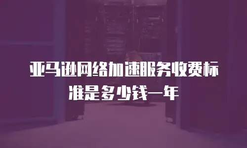 亚马逊网络加速服务收费标准是多少钱一年