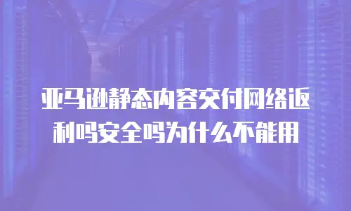 亚马逊静态内容交付网络返利吗安全吗为什么不能用
