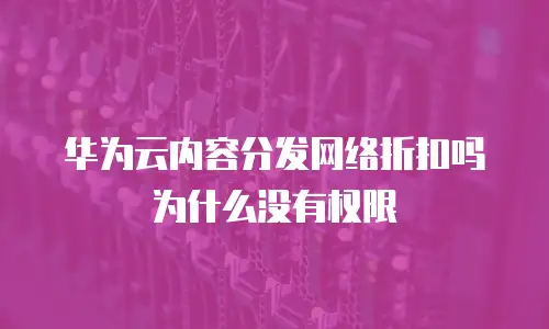 华为云内容分发网络折扣吗为什么没有权限