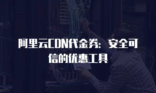 阿里云CDN代金券：安全可信的优惠工具
