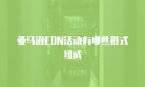 亚马逊CDN活动有哪些形式组成