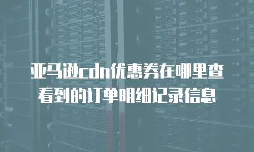 亚马逊cdn优惠券在哪里查看到的订单明细记录信息