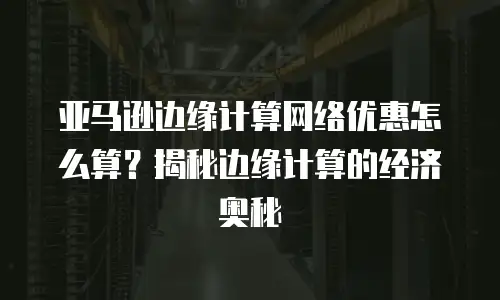 亚马逊边缘计算网络优惠怎么算？揭秘边缘计算的经济奥秘