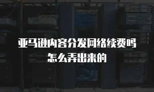 亚马逊内容分发网络续费吗怎么弄出来的
