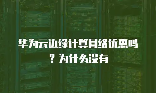 华为云边缘计算网络优惠吗？为什么没有