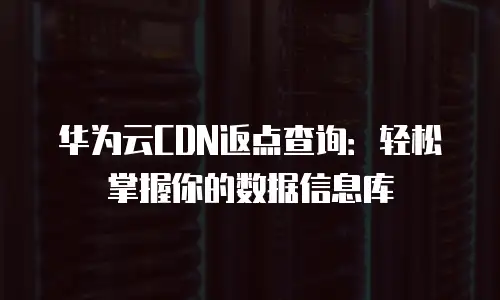 华为云CDN返点查询：轻松掌握你的数据信息库