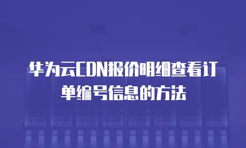 华为云CDN报价明细查看订单编号信息的方法