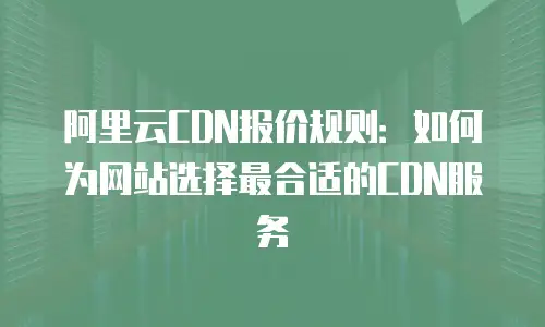 阿里云CDN报价规则：如何为网站选择最合适的CDN服务