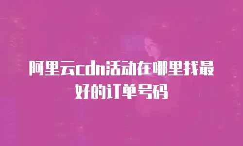 阿里云cdn活动在哪里找最好的订单号码