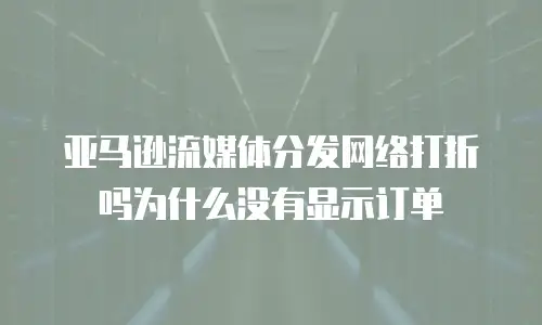 亚马逊流媒体分发网络打折吗为什么没有显示订单