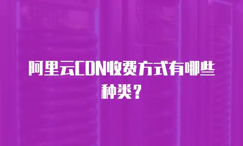 阿里云CDN收费方式有哪些种类？