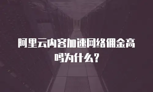 阿里云内容加速网络佣金高吗为什么？