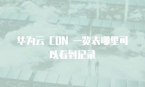 华为云 CDN 一览表哪里可以看到记录