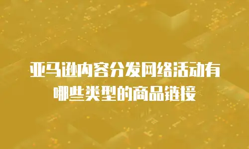 亚马逊内容分发网络活动有哪些类型的商品链接
