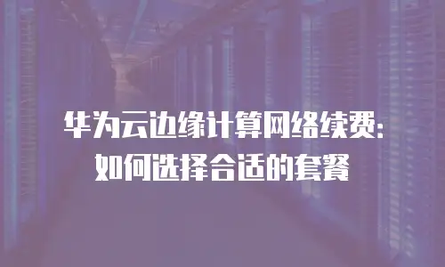 华为云边缘计算网络续费：如何选择合适的套餐