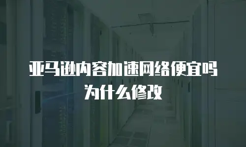 亚马逊内容加速网络便宜吗为什么修改