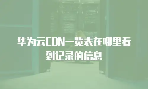 华为云CDN一览表在哪里看到记录的信息