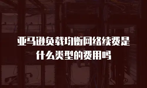 亚马逊负载均衡网络续费是什么类型的费用吗