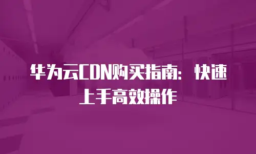 华为云CDN购买指南：快速上手高效操作