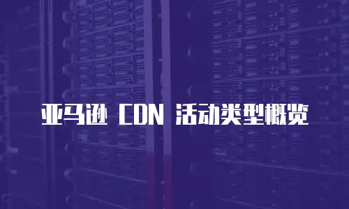 亚马逊 CDN 活动类型概览